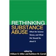 Rethinking Substance Abuse What the Science Shows, and What We Should Do about It by Miller, William R.; Carroll, Kathleen M., 9781572302310