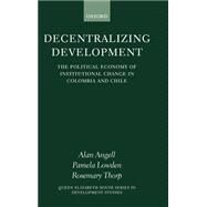 Decentralizing Development The Political Economy of Institutional Change in Columbia and Chile by Angell, Alan; Lowden, Pamela; Thorp, Rosemary, 9780199242313