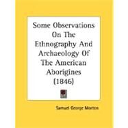 Some Observations On The Ethnography And Archaeology Of The American Aborigines by Morton, Samuel George, 9780548612316