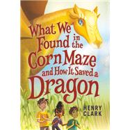 What We Found in the Corn Maze and How It Saved a Dragon by Clark, Henry, 9780316492317
