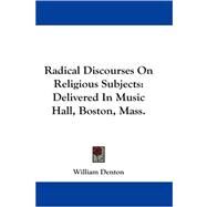 Radical Discourses on Religious Subjects: Delivered in Music Hall, Boston, Mass. by Denton, William, 9781430452317
