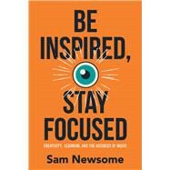 Be Inspired, Stay Focused Creativity, Learning, and the Business of Music by Newsome, Sam, 9781098352318