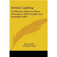 Artistic Lighting : To Which Is Added at Home Portraiture, with Daylight and Flashlight (1897) by Inglis, James; Todd, F. Dundas, 9780548682319
