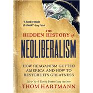 The Hidden History of Neoliberalism How Reaganism Gutted America and How to Restore Its Greatness by Hartmann, Thom, 9781523002320