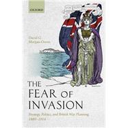 The Fear of Invasion Strategy, Politics, and British War Planning, 1880-1914 by Morgan-owen, David G., 9780198862321