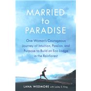Married to Paradise One Woman's Courageous Journey of Intuition, Passion, and Purpose to Build an Eco Lodge in the Rainforest by King, Lesley S.; Wedmore, Lana, 9781608082322