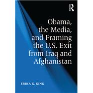 Obama, the Media, and Framing the U.S. Exit from Iraq and Afghanistan by King,Erika G., 9781138252325