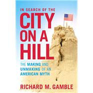 In Search of the City on a Hill The Making and Unmaking of an American Myth by Gamble, Richard M., 9781441162328