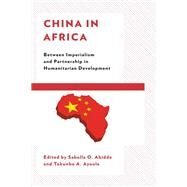 China in Africa Between Imperialism and Partnership in Humanitarian Development by Abidde, Sabella O.; Ayoola, Tokunbo A.; Avwunudiogba, Augustine; Abidde, Sabella O.; Ayittey, George BN; Ayoola, Tokunbo A.; Chirambwi, Kudakwashe; Dung, Elisha J.; Hoffman, Alecia D.; Manyeruke, Charity; Matambo, Emmanuel; Mhandara, Lawrence; Mudashiru,, 9781793612328