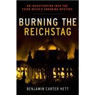 Burning the Reichstag An Investigation into the Third Reich's Enduring Mystery by Hett, Benjamin Carter, 9780199322329