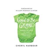 Good to Be Grand Making the Most of Your Grandchild's First Year by Harbour, Cheryl; Clinton, Hillary Rodham, 9781942952329