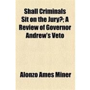 Shall Criminals Sit on the Jury?: A Review of Governor Andrew's Veto by Miner, Alonzo Ames; Pitman, Robert Carter, 9781458972330