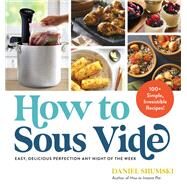 How to Sous Vide Easy, Delicious Perfection Any Night of the Week: 100+ Simple, Irresistible Recipes by Shumski, Daniel, 9781523512331