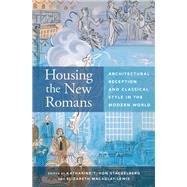 Housing the New Romans Architectural Reception and Classical Style in the Modern World by von Stackelberg, Katharine T.; Macaulay-Lewis, Elizabeth, 9780190272333