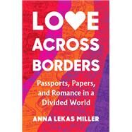 Love Across Borders Passports, Papers, and Romance in a Divided World by Miller, Anna Lekas, 9781643752334