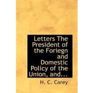 Letters the President of the Foriegn and Domestic Policy of the Union, And... by Carey, H. C., 9780554742335