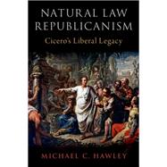 Natural Law Republicanism Cicero's Liberal Legacy by Hawley, Michael C., 9780197582336