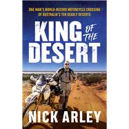 King of the Desert One man's world-record motorcycle crossing of Australia's ten deadly deserts by Arley, Nick, 9781761472336