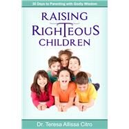 Raising Righteous Children 30 Days to Parenting with Godly Wisdom by Citro, Teresa, 9781644572337