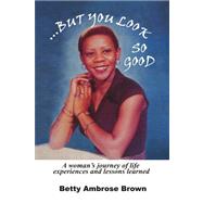 But You Look So Good: A Woman's Journey of Life Experiences and Lessons Learned by Brown, Betty Ambrose, 9781436342339