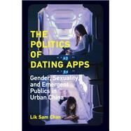The Politics of Dating Apps: Gender, Sexuality, and Emergent Publics in Urban China (Information Society) by Chan, Lik Sam, 9780262542340