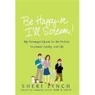 Be Happy or I'll Scream! My Deranged Quest for the Perfect Husband, Family, and Life by Lynch, Sheri, 9780312342340