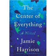 The Center of Everything A Novel by Harrison, Jamie, 9781640092341