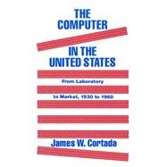 The Computer in the United States: From Laboratory to Market, 1930-60 by Cortada,James W., 9781563242342