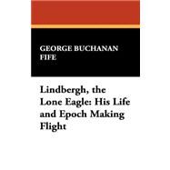 Lindbergh, the Lone Eagle : His Life and Epoch Making Flight by Fife, George Buchanan, 9781434462343
