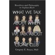 What We Talk About When We Talk About Clone Club Bioethics and Philosophy in Orphan Black by Pence, Gregory E., 9781942952343