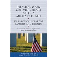 Healing Your Grieving Heart After a Military Death 100 Practical Ideas for Family and Friends by Carroll, Bonnie; Wolfelt, Alan D., 9781617222344