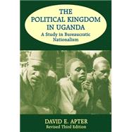 The Political Kingdom in Uganda: A Study in Bureaucratic Nationalism by Apter,David E., 9780714642345