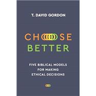 Choose Better: Five Biblical Models for Making Ethical Decisions by T. David Gordon, 9781629952345