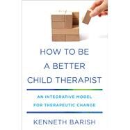 How to Be a Better Child Therapist An Integrative Model for Therapeutic Change by Barish, Kenneth, 9780393712346