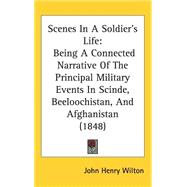 Scenes in a Soldier's Life : Being A Connected Narrative of the Principal Military Events in Scinde, Beeloochistan, and Afghanistan (1848) by Wilton, John Henry, 9781437262346