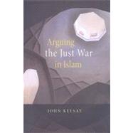 Arguing the Just War in Islam by Kelsay, John, 9780674032347