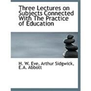 Three Lectures on Subjects Connected With the Practice of Education by W. Eve, Arthur Sidgwick E. a. Abbott H., 9780554852348