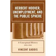 Herbert Hoover, Unemployment, and the Public Sphere A Conceptual History, 1919-1933 by Gaddis, Vincent; Furner, Mary O., 9780761832348