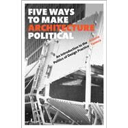 Five Ways to Make Architecture Political An Introduction to the Politics of Design Practice by Yaneva, Albena, 9781474252348