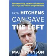 How Hitchens Can Save the Left Rediscovering Fearless Liberalism in an Age of Counter-Enlightenment by Johnson, Matt, 9781634312349