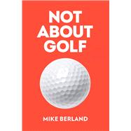 Not About Golf The Life Changing Joy of Playing The Game by Berland, Mike, 9781682452349