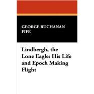 Lindbergh, the Lone Eagle : His Life and Epoch Making Flight by Fife, George Buchanan, 9781434462350