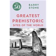 The 50 Greatest Prehistoric Sites of the World by Stone, Barry, 9781785782350