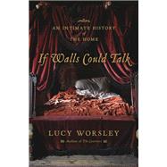 If Walls Could Talk An Intimate History of the Home by Worsley, Lucy, 9781620402351