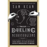 The Tale of the Dueling Neurosurgeons The History of the Human Brain as Revealed by True Stories of Trauma, Madness, and Recovery by Kean, Sam, 9780316182355
