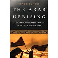 The Arab Uprising The Unfinished Revolutions of the New Middle East by Lynch, Marc, 9781610392358