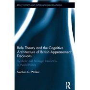 Role Theory and the Cognitive Architecture of British Appeasement Decisions: Symbolic and Strategic Interaction in World Politics by Walker; Stephen G., 9780415832359