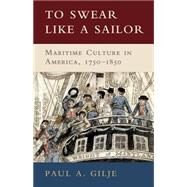 To Swear like a Sailor: Maritime Culture in America, 1750–1850 by Paul A. Gilje, 9780521762359