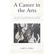 A Career in the Arts The Complex Learning and Career Needs of Creative Professionals by Berg, Gary A., 9781475862362
