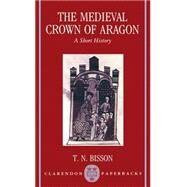 The Medieval Crown of Aragon A Short History by Bisson, Thomas N., 9780198202363